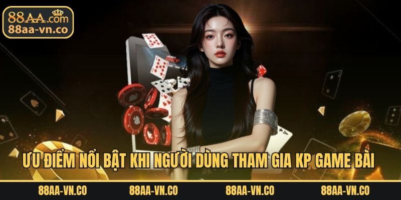 Ưu điểm nổi bật khi người dùng tham gia KP game bài 